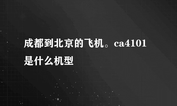 成都到北京的飞机。ca4101是什么机型