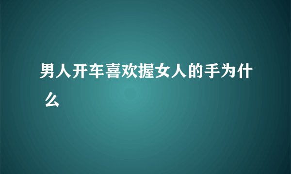 男人开车喜欢握女人的手为什 么