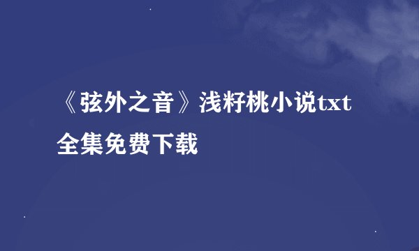 《弦外之音》浅籽桃小说txt全集免费下载