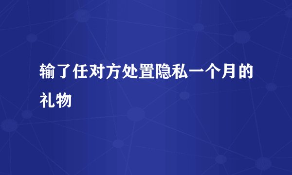 输了任对方处置隐私一个月的礼物
