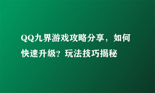 QQ九界游戏攻略分享，如何快速升级？玩法技巧揭秘