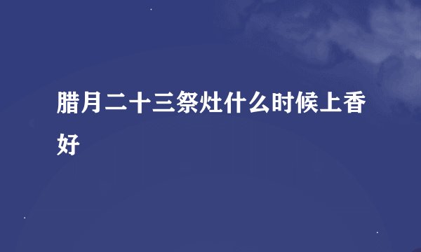 腊月二十三祭灶什么时候上香好