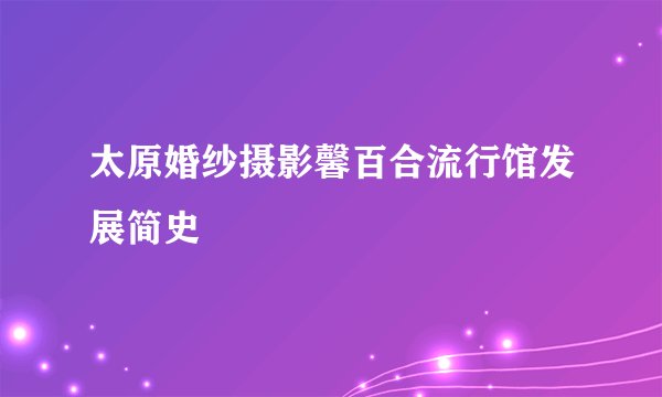 太原婚纱摄影馨百合流行馆发展简史