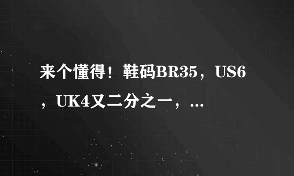 来个懂得！鞋码BR35，US6，UK4又二分之一，FR37又三分之一，换算成中国鞋码是多大？！