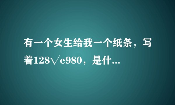 有一个女生给我一个纸条，写着128√e980，是什么意思啊？