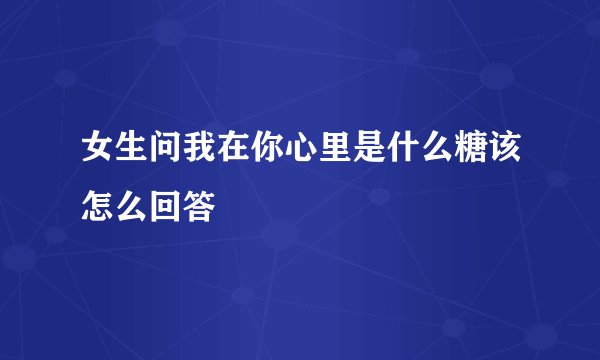 女生问我在你心里是什么糖该怎么回答