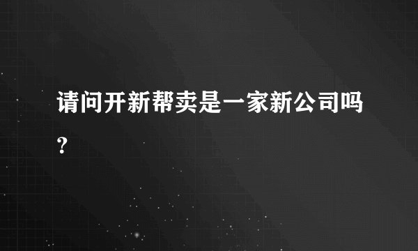 请问开新帮卖是一家新公司吗？