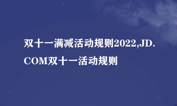 双十一满减活动规则2022,JD.COM双十一活动规则