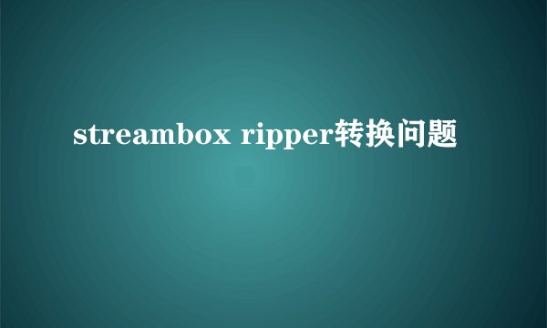 streambox ripper转换问题