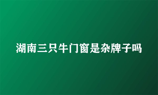 湖南三只牛门窗是杂牌子吗