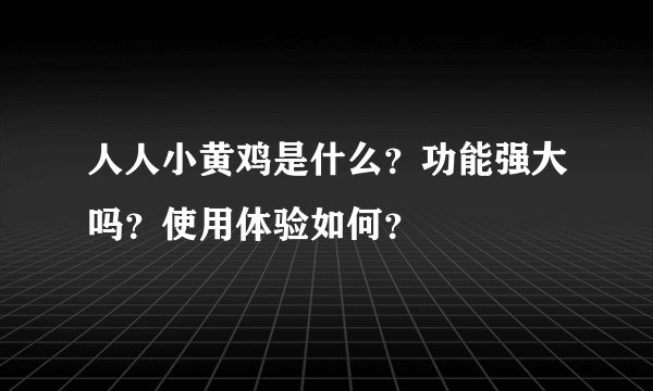 人人小黄鸡是什么？功能强大吗？使用体验如何？