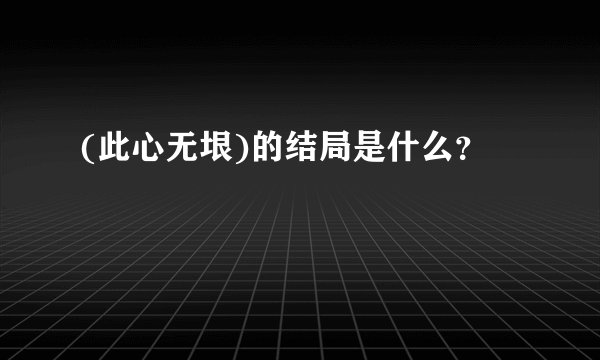 (此心无垠)的结局是什么？