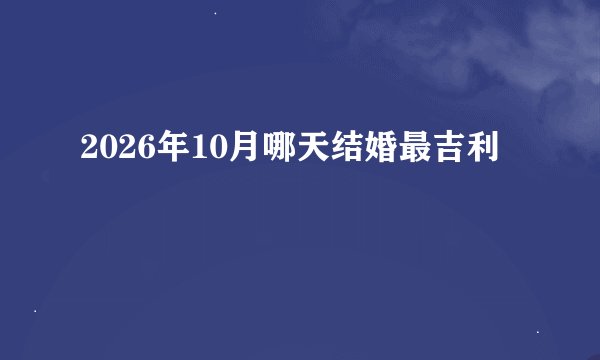 2026年10月哪天结婚最吉利