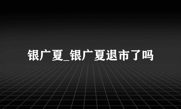 银广夏_银广夏退市了吗