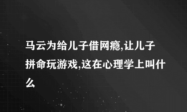 马云为给儿子借网瘾,让儿子拼命玩游戏,这在心理学上叫什么