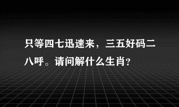 只等四七迅速来，三五好码二八呼。请问解什么生肖？