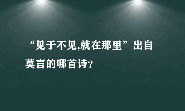 “见于不见,就在那里”出自莫言的哪首诗？