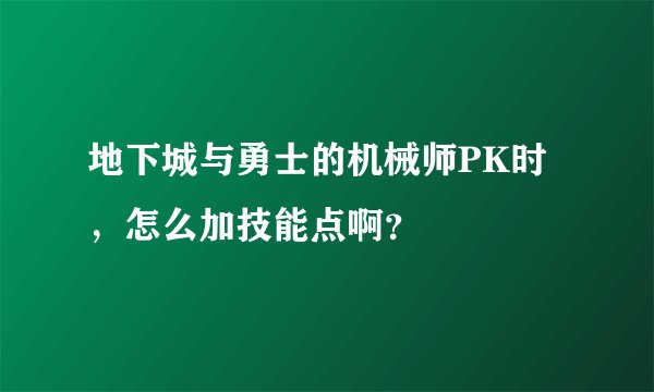 地下城与勇士的机械师PK时，怎么加技能点啊？