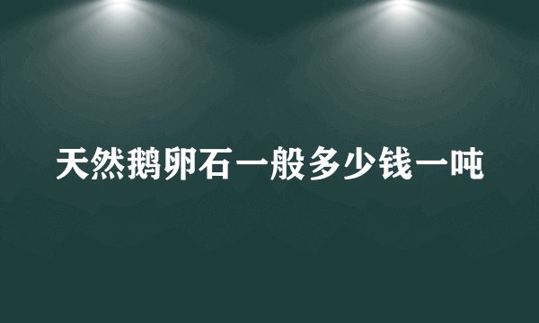 天然鹅卵石一般多少钱一吨