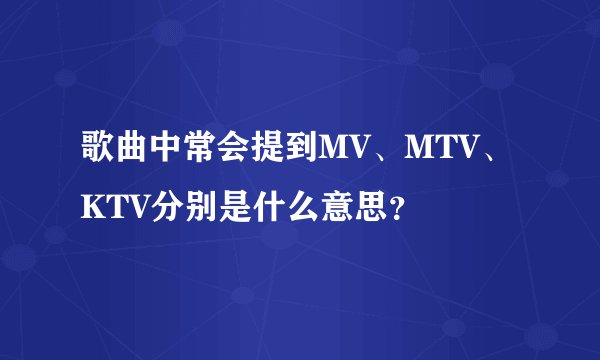 歌曲中常会提到MV、MTV、KTV分别是什么意思？