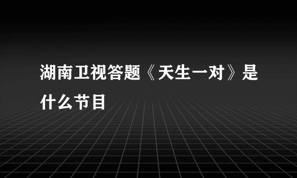 湖南卫视答题《天生一对》是什么节目