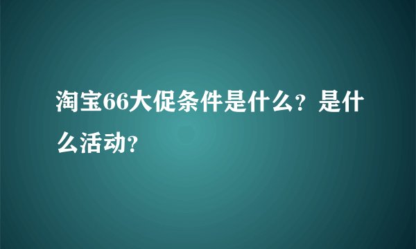 淘宝66大促条件是什么？是什么活动？