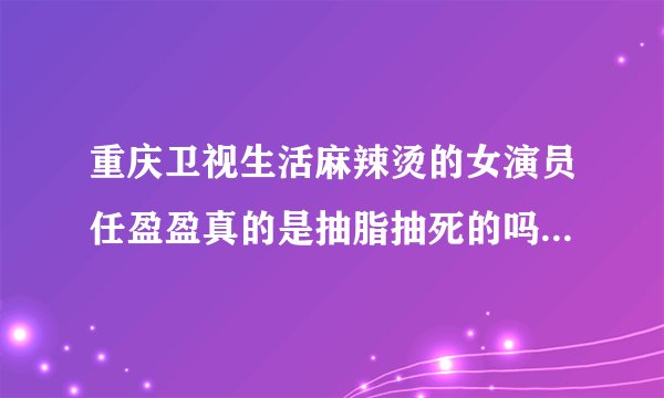 重庆卫视生活麻辣烫的女演员任盈盈真的是抽脂抽死的吗？求证实。。。