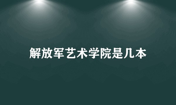 解放军艺术学院是几本