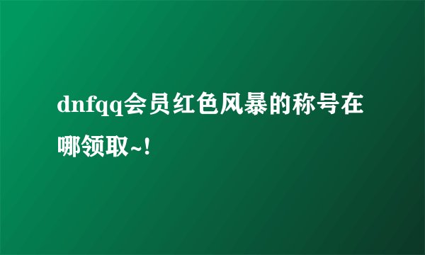 dnfqq会员红色风暴的称号在哪领取~!