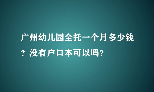 广州幼儿园全托一个月多少钱？没有户口本可以吗？