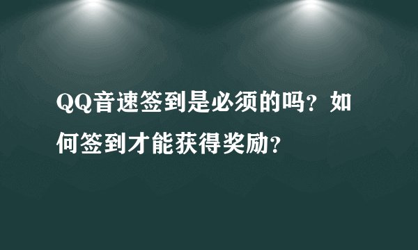 QQ音速签到是必须的吗？如何签到才能获得奖励？