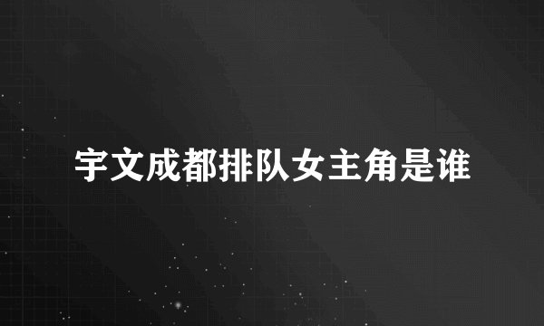 宇文成都排队女主角是谁