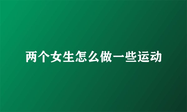 两个女生怎么做一些运动