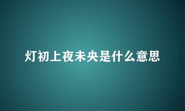 灯初上夜未央是什么意思