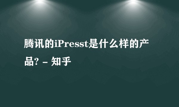 腾讯的iPresst是什么样的产品? - 知乎