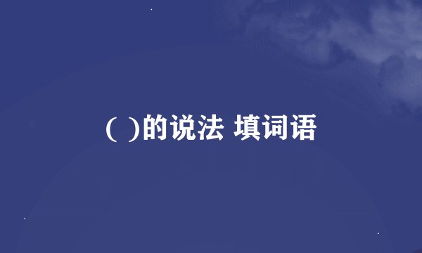 ( )的说法 填词语