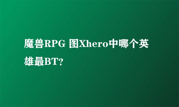 魔兽RPG 图Xhero中哪个英雄最BT？