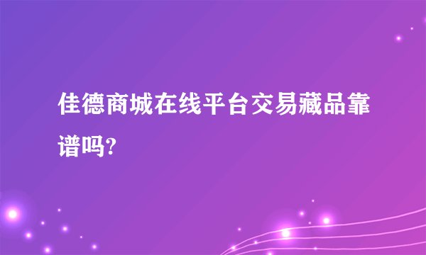 佳德商城在线平台交易藏品靠谱吗?