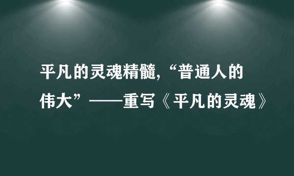 平凡的灵魂精髓,“普通人的伟大”——重写《平凡的灵魂》