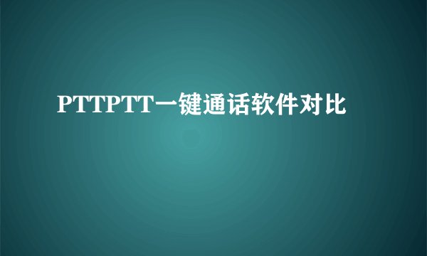 PTTPTT一键通话软件对比