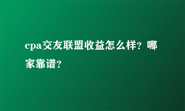 cpa交友联盟收益怎么样？哪家靠谱？