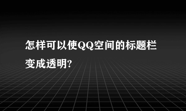怎样可以使QQ空间的标题栏变成透明?