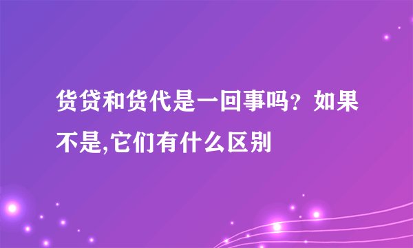 货贷和货代是一回事吗？如果不是,它们有什么区别