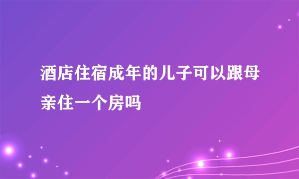 酒店住宿成年的儿子可以跟母亲住一个房吗