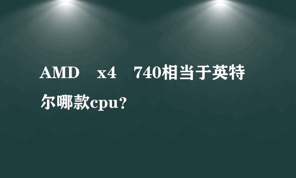 AMD x4 740相当于英特尔哪款cpu？