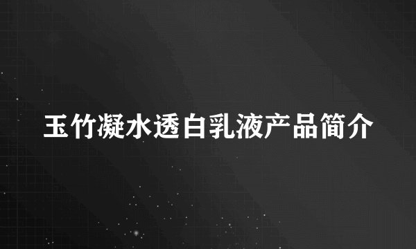 玉竹凝水透白乳液产品简介