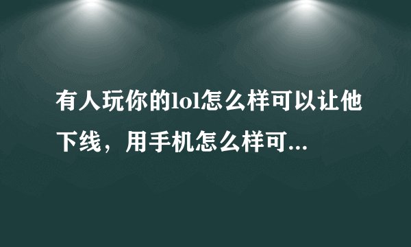有人玩你的lol怎么样可以让他下线，用手机怎么样可以让他下线