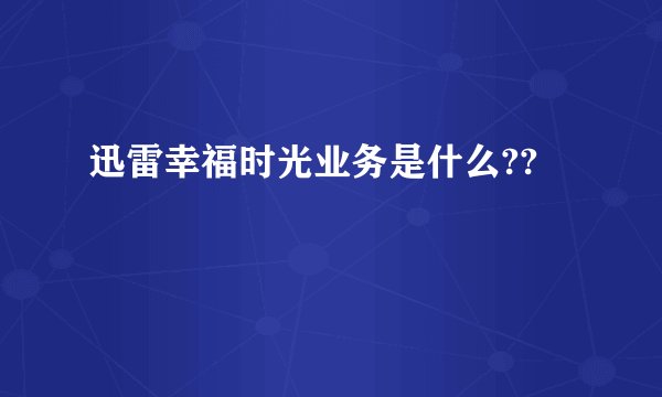 迅雷幸福时光业务是什么??