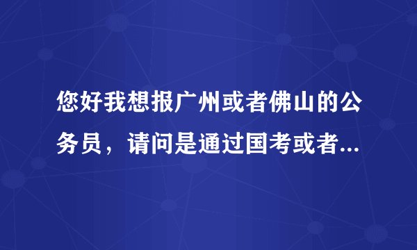 您好我想报广州或者佛山的公务员，请问是通过国考或者省考吗？