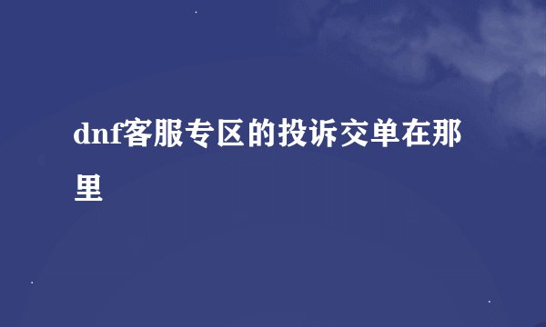 dnf客服专区的投诉交单在那里